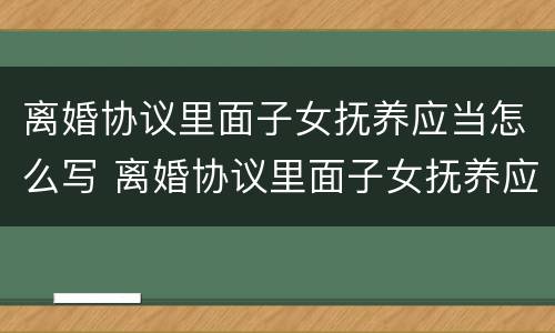 离婚协议里面子女抚养应当怎么写 离婚协议里面子女抚养应当怎么写才有效