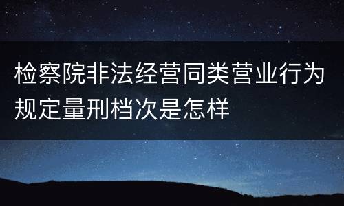 检察院非法经营同类营业行为规定量刑档次是怎样