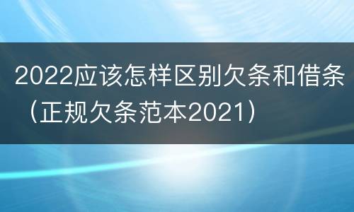 2022应该怎样区别欠条和借条（正规欠条范本2021）