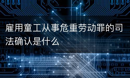 雇用童工从事危重劳动罪的司法确认是什么