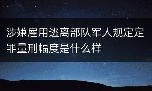 涉嫌雇用逃离部队军人规定定罪量刑幅度是什么样