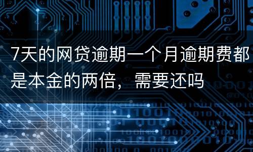 7天的网贷逾期一个月逾期费都是本金的两倍，需要还吗