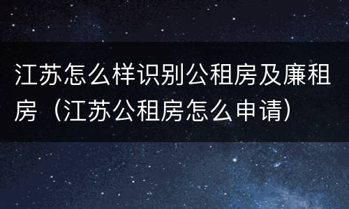 江苏怎么样识别公租房及廉租房（江苏公租房怎么申请）