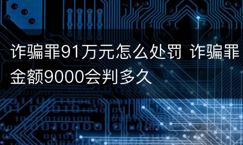 诈骗罪91万元怎么处罚 诈骗罪金额9000会判多久