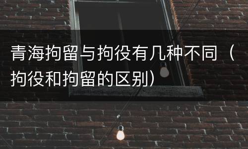 青海拘留与拘役有几种不同（拘役和拘留的区别）