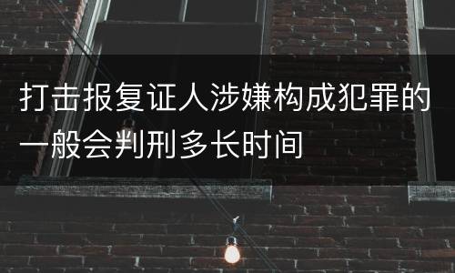打击报复证人涉嫌构成犯罪的一般会判刑多长时间
