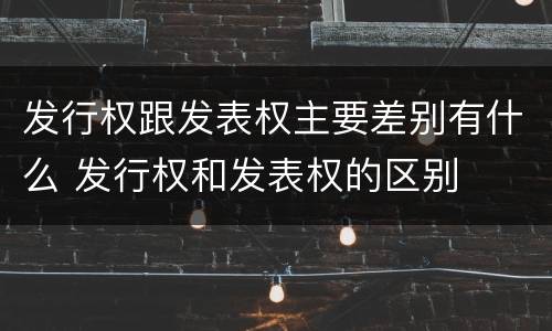 发行权跟发表权主要差别有什么 发行权和发表权的区别