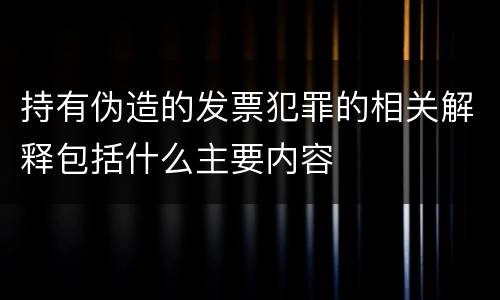 持有伪造的发票犯罪的相关解释包括什么主要内容
