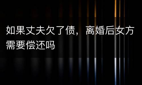 如果丈夫欠了债，离婚后女方需要偿还吗