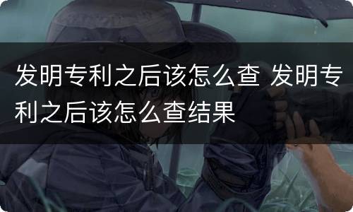 发明专利之后该怎么查 发明专利之后该怎么查结果