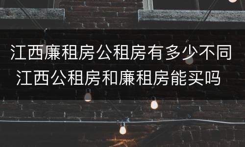 江西廉租房公租房有多少不同 江西公租房和廉租房能买吗