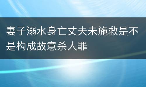 妻子溺水身亡丈夫未施救是不是构成故意杀人罪