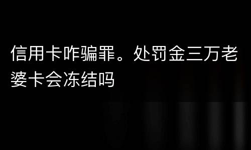 信用卡咋骗罪。处罚金三万老婆卡会冻结吗