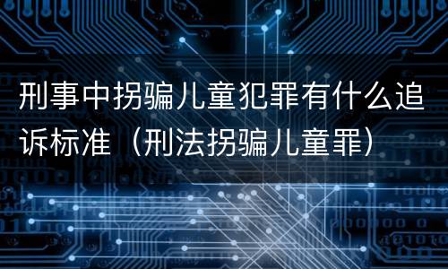 刑事中拐骗儿童犯罪有什么追诉标准（刑法拐骗儿童罪）