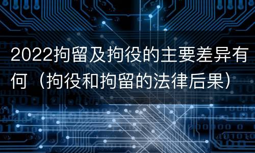 2022拘留及拘役的主要差异有何（拘役和拘留的法律后果）