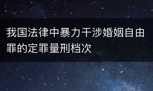 我国法律中暴力干涉婚姻自由罪的定罪量刑档次