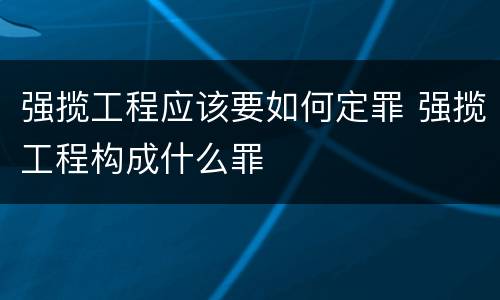 强揽工程应该要如何定罪 强揽工程构成什么罪