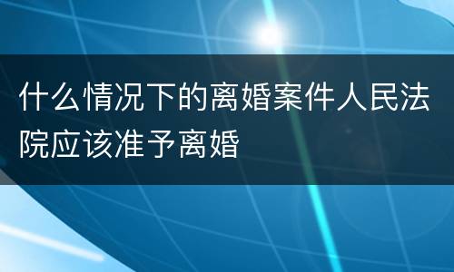 什么情况下的离婚案件人民法院应该准予离婚