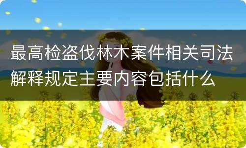 最高检盗伐林木案件相关司法解释规定主要内容包括什么