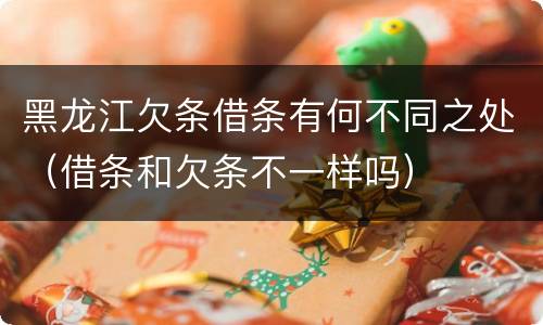 黑龙江欠条借条有何不同之处（借条和欠条不一样吗）