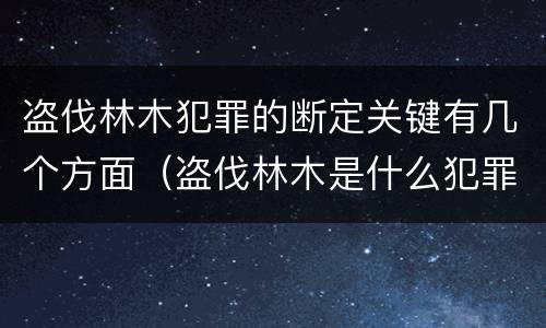 盗伐林木犯罪的断定关键有几个方面（盗伐林木是什么犯罪类型）