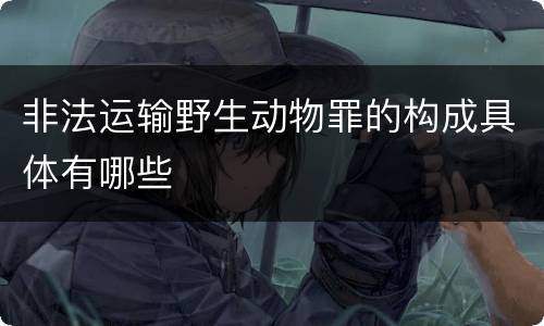 非法运输野生动物罪的构成具体有哪些