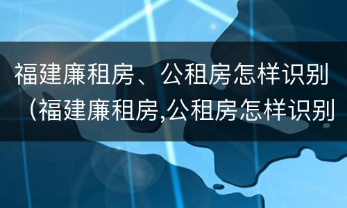 福建廉租房、公租房怎样识别（福建廉租房,公租房怎样识别房源）
