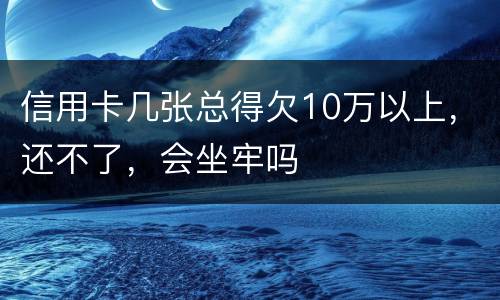 信用卡几张总得欠10万以上，还不了，会坐牢吗