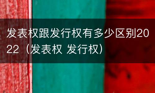 发表权跟发行权有多少区别2022（发表权 发行权）