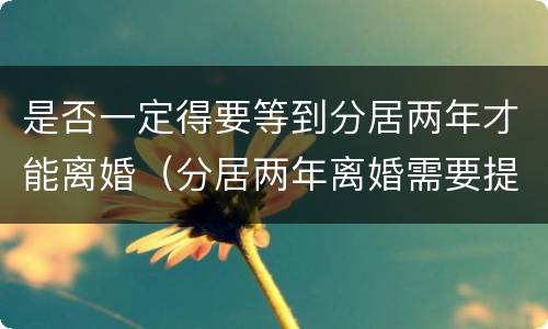 是否一定得要等到分居两年才能离婚（分居两年离婚需要提前申请吗）