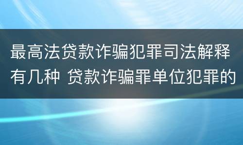 最高法贷款诈骗犯罪司法解释有几种 贷款诈骗罪单位犯罪的司法解释