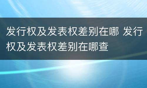 发行权及发表权差别在哪 发行权及发表权差别在哪查