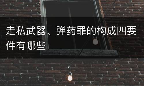 走私武器、弹药罪的构成四要件有哪些
