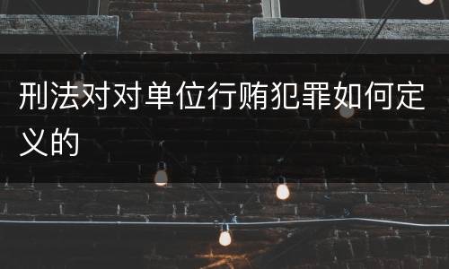 刑法对对单位行贿犯罪如何定义的