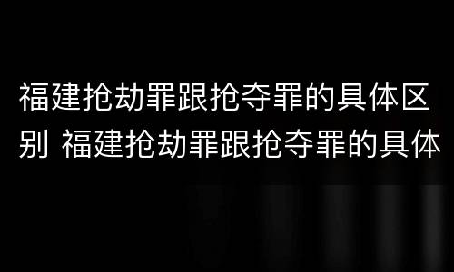 福建抢劫罪跟抢夺罪的具体区别 福建抢劫罪跟抢夺罪的具体区别