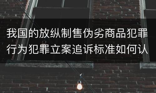 我国的放纵制售伪劣商品犯罪行为犯罪立案追诉标准如何认定