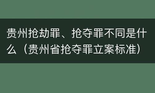 贵州抢劫罪、抢夺罪不同是什么（贵州省抢夺罪立案标准）
