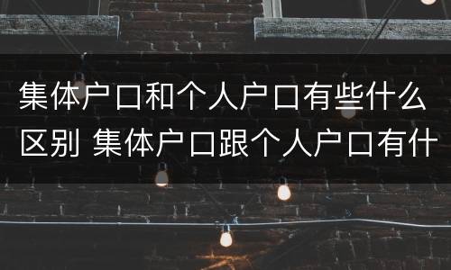 集体户口和个人户口有些什么区别 集体户口跟个人户口有什么区别