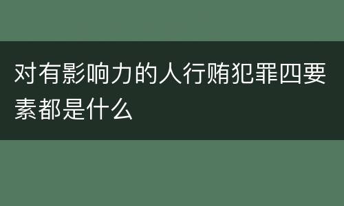 对有影响力的人行贿犯罪四要素都是什么