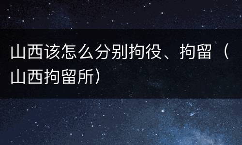 山西该怎么分别拘役、拘留（山西拘留所）