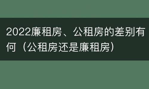 2022廉租房、公租房的差别有何（公租房还是廉租房）