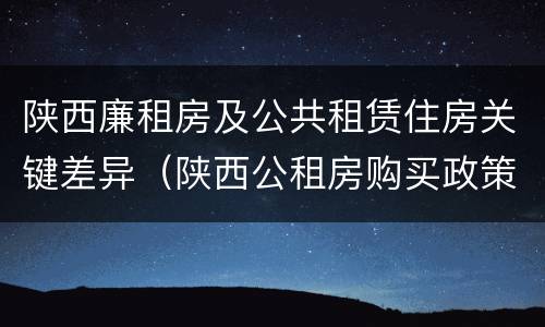 陕西廉租房及公共租赁住房关键差异（陕西公租房购买政策）