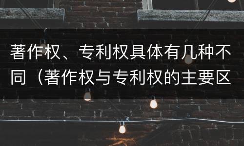 著作权、专利权具体有几种不同（著作权与专利权的主要区别）