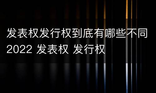 发表权发行权到底有哪些不同2022 发表权 发行权