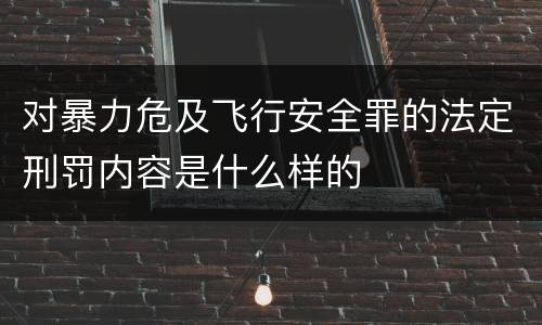 对暴力危及飞行安全罪的法定刑罚内容是什么样的
