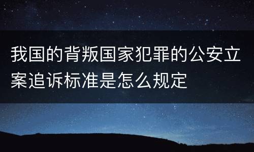 我国的背叛国家犯罪的公安立案追诉标准是怎么规定