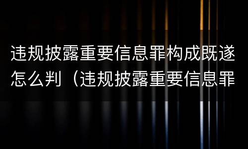违规披露重要信息罪构成既遂怎么判（违规披露重要信息罪构成既遂怎么判刑）