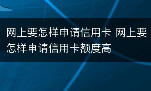 网上要怎样申请信用卡 网上要怎样申请信用卡额度高