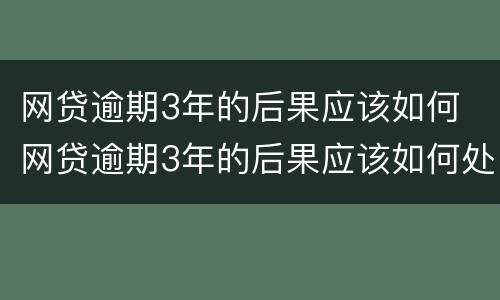 网贷逾期3年的后果应该如何 网贷逾期3年的后果应该如何处理