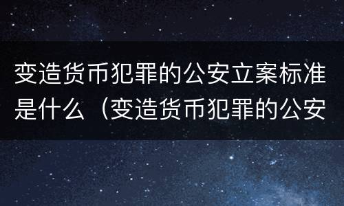 变造货币犯罪的公安立案标准是什么（变造货币犯罪的公安立案标准是什么）